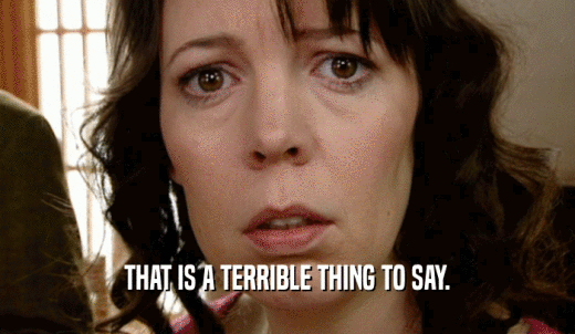 THAT IS A TERRIBLE THING TO SAY.  