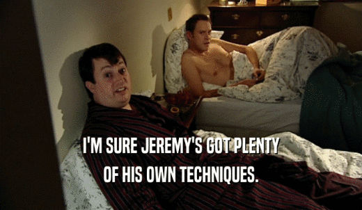 I'M SURE JEREMY'S GOT PLENTY OF HIS OWN TECHNIQUES. 