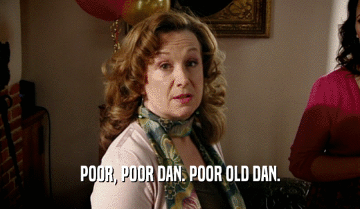 POOR, POOR DAN. POOR OLD DAN.  