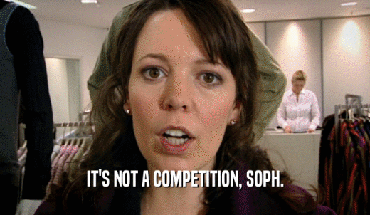 IT'S NOT A COMPETITION, SOPH.  