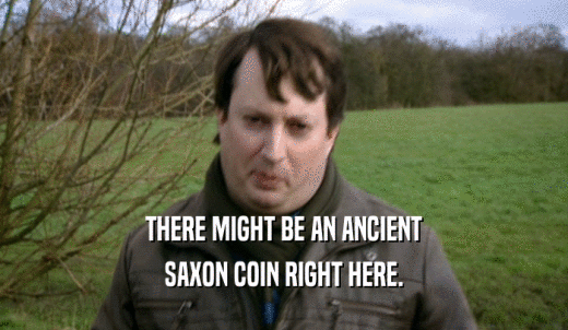 THERE MIGHT BE AN ANCIENT SAXON COIN RIGHT HERE. 