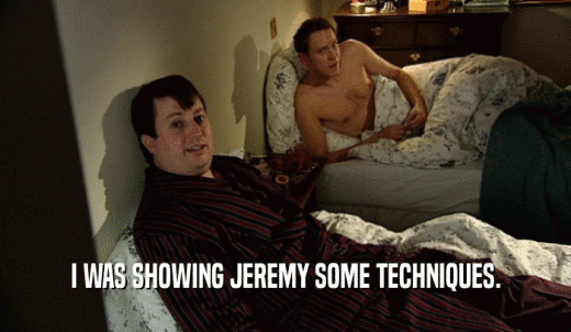 I WAS SHOWING JEREMY SOME TECHNIQUES.  
