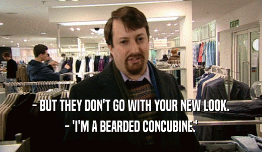 - BUT THEY DON'T GO WITH YOUR NEW LOOK. - 'I'M A BEARDED CONCUBINE.' 