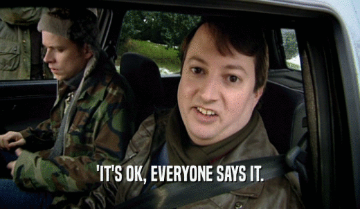 'IT'S OK, EVERYONE SAYS IT.  