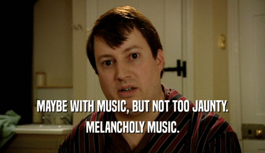 MAYBE WITH MUSIC, BUT NOT TOO JAUNTY. MELANCHOLY MUSIC. 