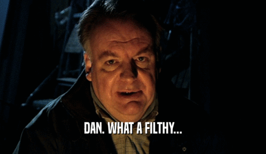 DAN. WHAT A FILTHY...  