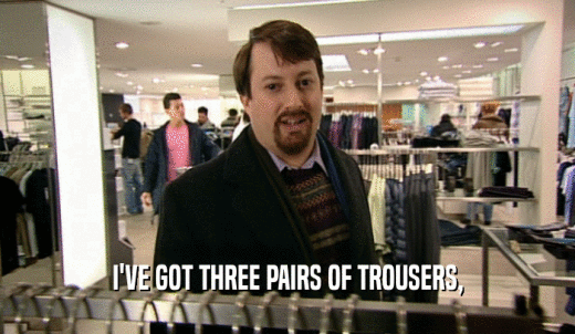 I'VE GOT THREE PAIRS OF TROUSERS,  
