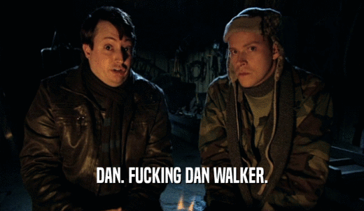 DAN. FUCKING DAN WALKER.  