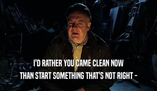 I'D RATHER YOU CAME CLEAN NOW THAN START SOMETHING THAT'S NOT RIGHT - 
