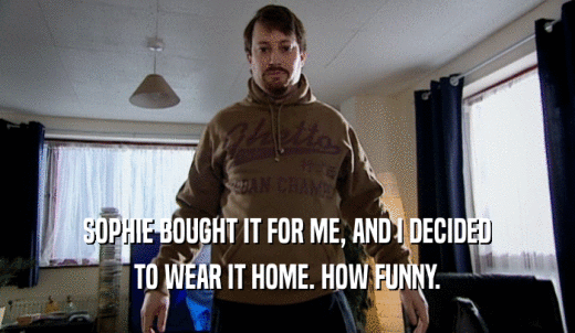 SOPHIE BOUGHT IT FOR ME, AND I DECIDED TO WEAR IT HOME. HOW FUNNY. 