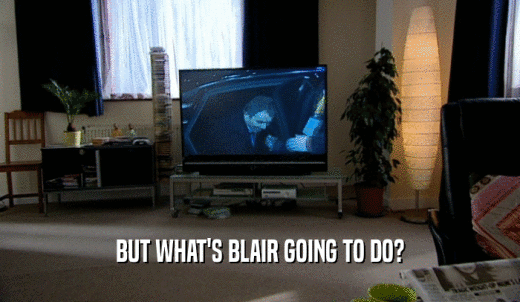 BUT WHAT'S BLAIR GOING TO DO?  