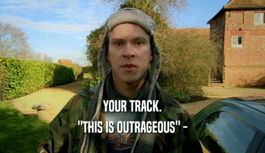 YOUR TRACK. 'THIS IS OUTRAGEOUS' - 