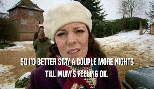 SO I'D BETTER STAY A COUPLE MORE NIGHTS TILL MUM'S FEELING OK. 