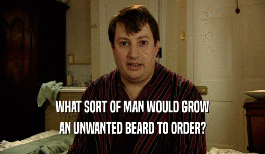WHAT SORT OF MAN WOULD GROW AN UNWANTED BEARD TO ORDER? 