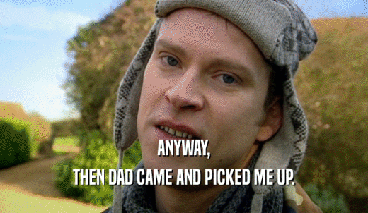 ANYWAY, THEN DAD CAME AND PICKED ME UP. 