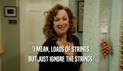 'I MEAN, LOADS OF STRINGS, BUT JUST IGNORE THE STRINGS.' 