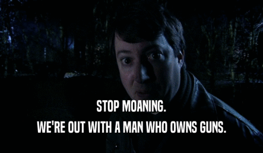 STOP MOANING. WE'RE OUT WITH A MAN WHO OWNS GUNS. 