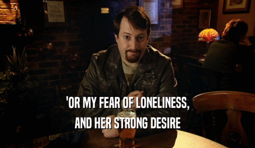 'OR MY FEAR OF LONELINESS, AND HER STRONG DESIRE 