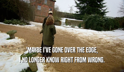 'MAYBE I'VE GONE OVER THE EDGE, I NO LONGER KNOW RIGHT FROM WRONG. 
