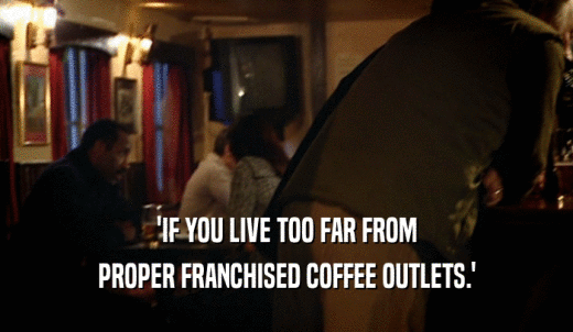 'IF YOU LIVE TOO FAR FROM PROPER FRANCHISED COFFEE OUTLETS.' 