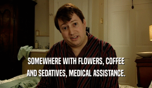 SOMEWHERE WITH FLOWERS, COFFEE AND SEDATIVES, MEDICAL ASSISTANCE. 