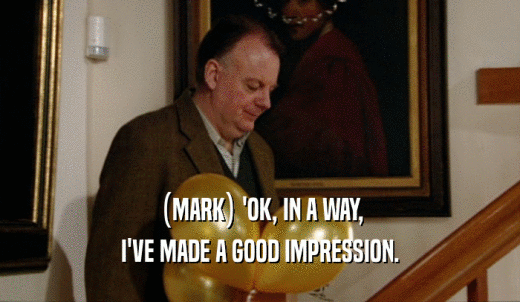 (MARK) 'OK, IN A WAY, I'VE MADE A GOOD IMPRESSION. 