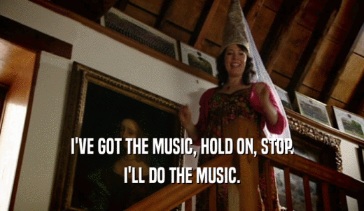 I'VE GOT THE MUSIC, HOLD ON, STOP. I'LL DO THE MUSIC. 