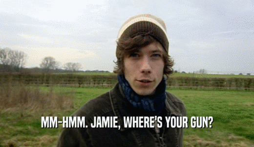 MM-HMM. JAMIE, WHERE'S YOUR GUN?  