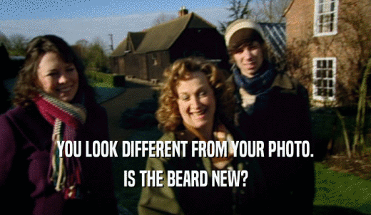 YOU LOOK DIFFERENT FROM YOUR PHOTO. IS THE BEARD NEW? 