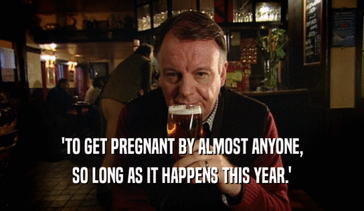 'TO GET PREGNANT BY ALMOST ANYONE, SO LONG AS IT HAPPENS THIS YEAR.' 