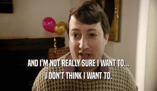 AND I'M NOT REALLY SURE I WANT TO... I DON'T THINK I WANT TO. 