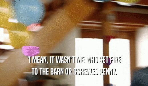 'I MEAN, IT WASN'T ME WHO SET FIRE TO THE BARN OR SCREWED PENNY. 