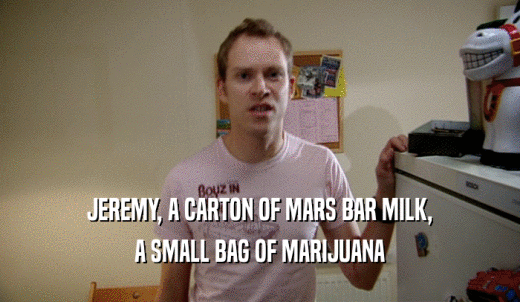 JEREMY, A CARTON OF MARS BAR MILK, A SMALL BAG OF MARIJUANA 