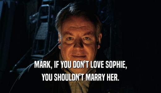 MARK, IF YOU DON'T LOVE SOPHIE, YOU SHOULDN'T MARRY HER. 