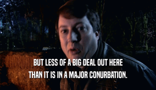 BUT LESS OF A BIG DEAL OUT HERE THAN IT IS IN A MAJOR CONURBATION. 