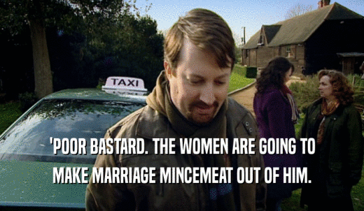 'POOR BASTARD. THE WOMEN ARE GOING TO MAKE MARRIAGE MINCEMEAT OUT OF HIM. 