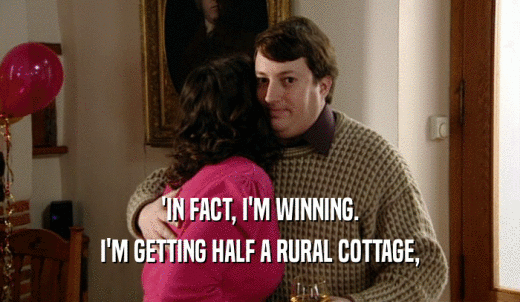'IN FACT, I'M WINNING. I'M GETTING HALF A RURAL COTTAGE, 
