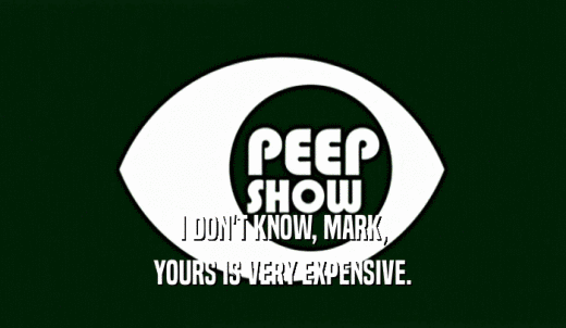 I DON'T KNOW, MARK, YOURS IS VERY EXPENSIVE. 