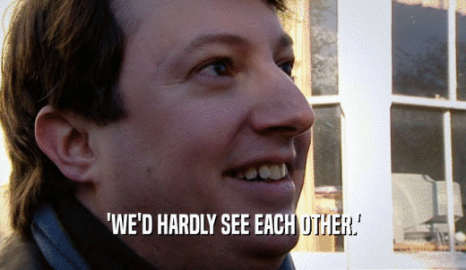 'WE'D HARDLY SEE EACH OTHER.'  