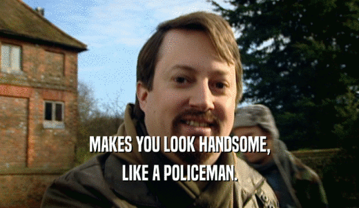 MAKES YOU LOOK HANDSOME, LIKE A POLICEMAN. 