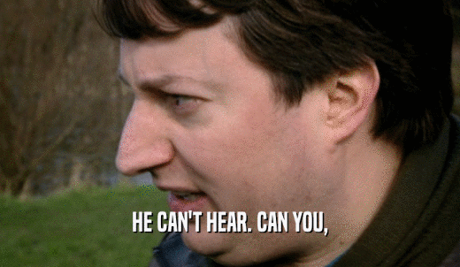 HE CAN'T HEAR. CAN YOU,  