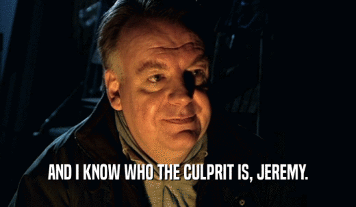 AND I KNOW WHO THE CULPRIT IS, JEREMY.  