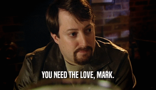 YOU NEED THE LOVE, MARK.  