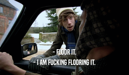 - FLOOR IT. - I AM FUCKING FLOORING IT. 