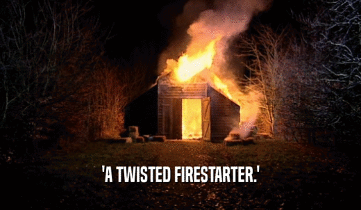 'A TWISTED FIRESTARTER.'  
