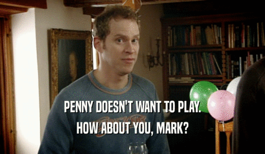 PENNY DOESN'T WANT TO PLAY. HOW ABOUT YOU, MARK? 