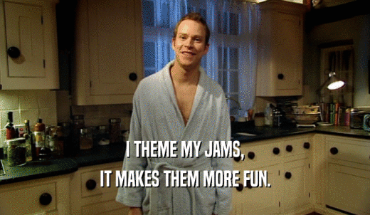 I THEME MY JAMS, IT MAKES THEM MORE FUN. 