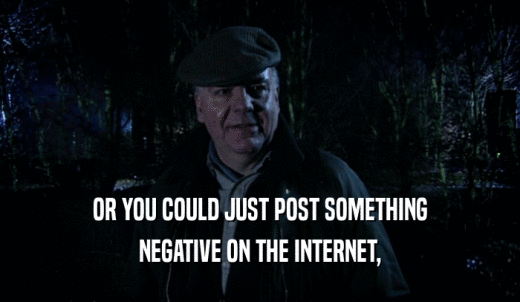 OR YOU COULD JUST POST SOMETHING NEGATIVE ON THE INTERNET, 
