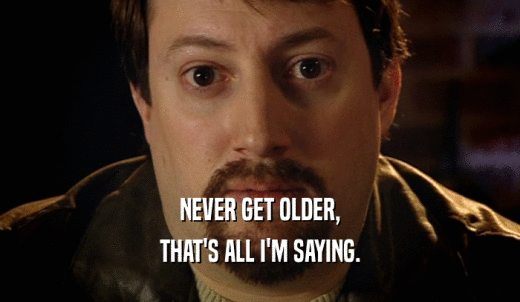 NEVER GET OLDER, THAT'S ALL I'M SAYING. 