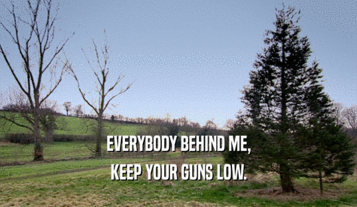 EVERYBODY BEHIND ME, KEEP YOUR GUNS LOW. 